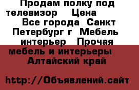 Продам полку под телевизор  › Цена ­ 2 000 - Все города, Санкт-Петербург г. Мебель, интерьер » Прочая мебель и интерьеры   . Алтайский край